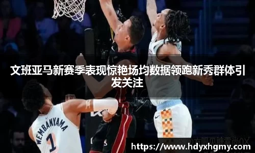 文班亚马新赛季表现惊艳场均数据领跑新秀群体引发关注