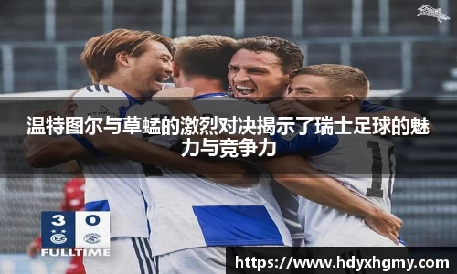 温特图尔与草蜢的激烈对决揭示了瑞士足球的魅力与竞争力