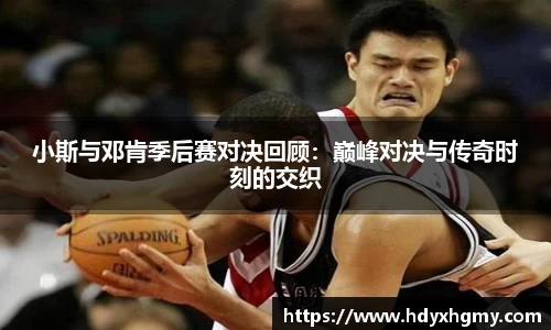 小斯与邓肯季后赛对决回顾：巅峰对决与传奇时刻的交织
