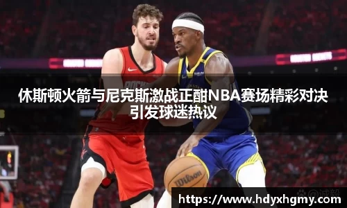 休斯顿火箭与尼克斯激战正酣NBA赛场精彩对决引发球迷热议